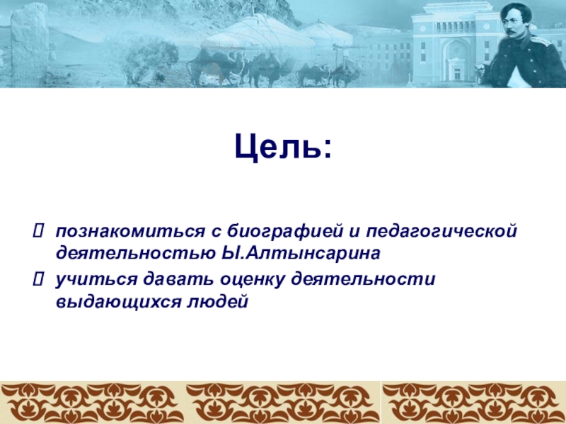 Цель:познакомиться с биографией и педагогической деятельностью Ы.Алтынсаринаучиться давать оценку деятельности выдающихся людей