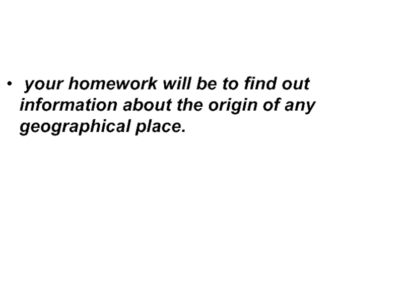 your homework will be to find out information about the origin of any geographical place.