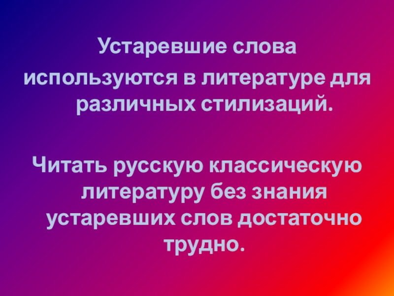 Устаревшие слова используются в литературе для различных стилизаций. Читать русскую классическую литературу без знания устаревших слов достаточно