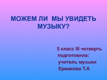 Презентация по музыке 5 класс 3 четверть Можем ли мы увидеть музыку?