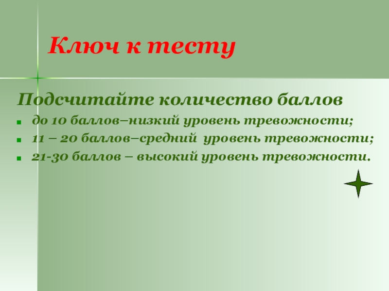 Ключ к тестуПодсчитайте количество баллов до 10 баллов–низкий уровень тревожности; 11 – 20 баллов–средний уровень тревожности; 21-30