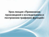 Урок-лекция Применение производной к исследованию и построению графиков функций