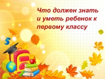 Презентация для родителей будущих первоклассников Что должен знать и уметь ребенок к первому классу