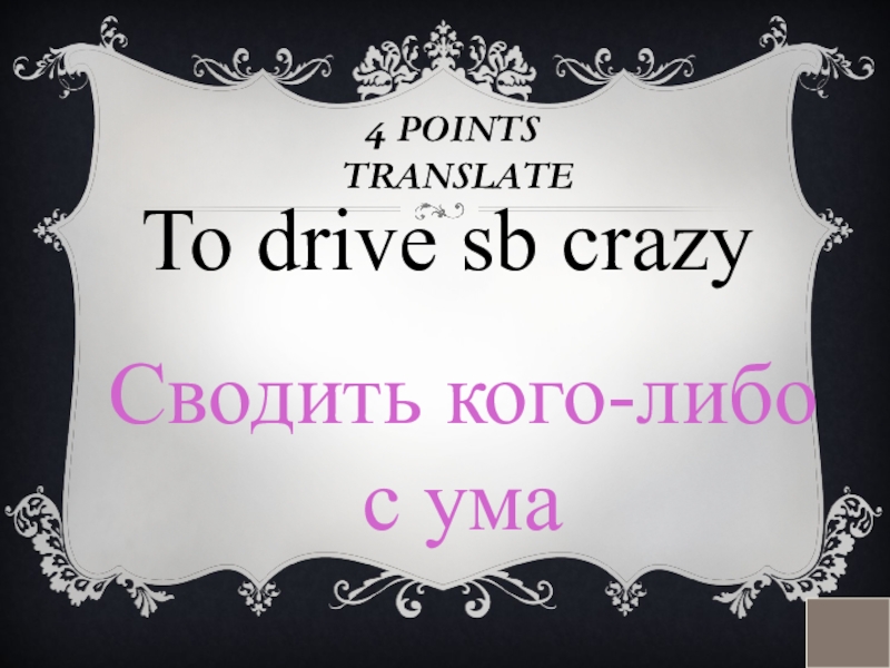 4 POINTS  TRANSLATETo drive sb crazyСводить кого-либо с ума