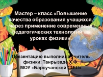 Презентация Мастер – класс Повышение качества образования учащихся, через применение современных педагогических технологий на уроках физики.