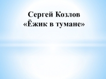 Презентация по литературному чтению на тему С.Козлов Ёжик в тумане (2 класс)