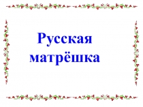 Презентация по изобразительному искусству  Русская матрёшка 5 класс