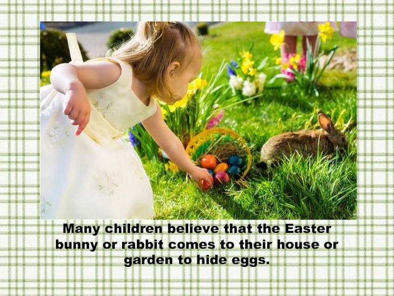 Many children believe that the Easter bunny or rabbit comes to their house or garden to hide