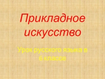 Презентация по русскому языку на тему Прикладное искусство