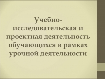 Учебно-исследовательская и проектная деятельность обучающихся в рамках урочной деятельности
