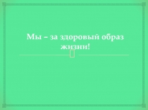 Презентация Мы –за здоровый образ жизни
