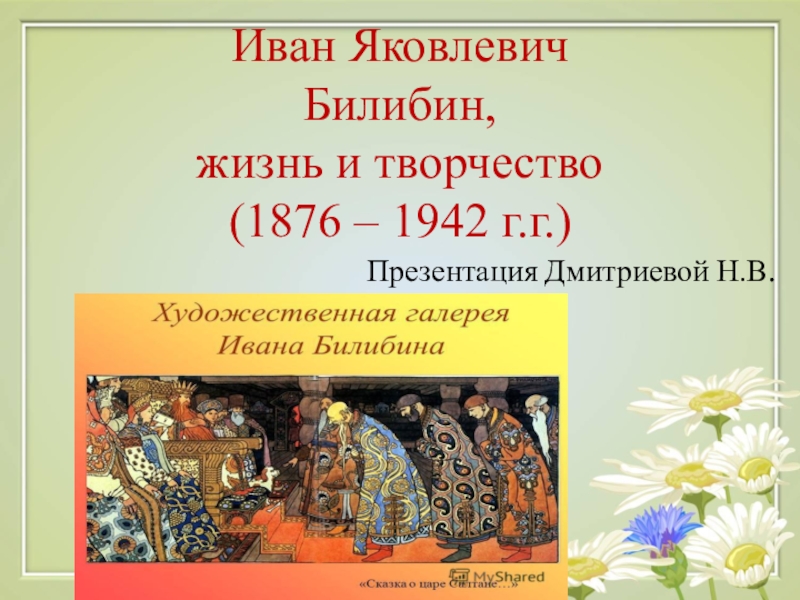 Иван Яковлевич Билибин, жизнь и творчество (1876 – 1942 г.г.)Презентация Дмитриевой Н.В.