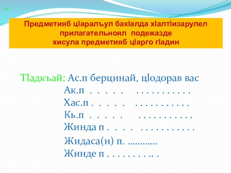 6.Предметияб цlаралъул бакlалда хlалтlизарулел прилагательноял подежазде хисула предметияб цlарго гlадинТlадкъай: Ас.п берцинай, цlодорав вас