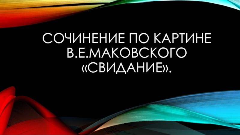 СОЧИНЕНИЕ ПО КАРТИНЕ В.Е.МАКОВСКОГО «СВИДАНИЕ».