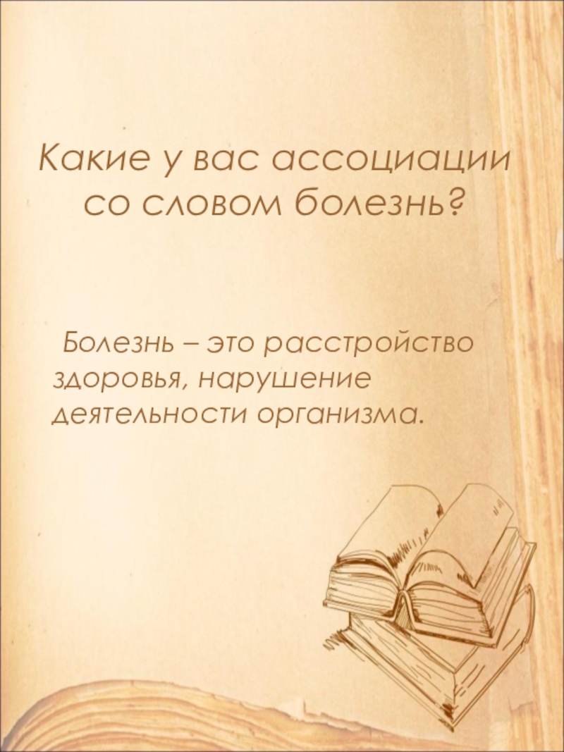 Какие у вас ассоциации со словом болезнь? Болезнь – это расстройство здоровья, нарушение деятельности организма.