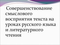 ПрезентацияСовершенствование смыслового восприятия текста на уроках русского языка и литературного чтения