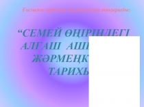 Ғылыми-зерттеу жұмысының тақырыбы:“Семей өңіріндегі алғаш ашылған жәрмеңкелер тарихы”