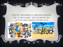 Отечественные и американские мультфильмы, их влияние на детей школьного возраста.