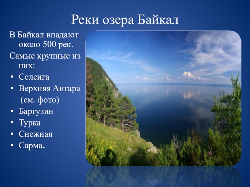 Реки озера БайкалВ Байкал впадают около 500 рек.Самые крупные из них:СеленгаВерхняя Ангара   (см. фото)БаргузинТуркаСнежнаяСарма.
