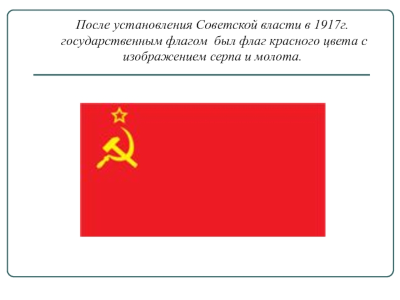 После установления Советской власти в 1917г. государственным флагом был флаг красного цвета с изображением серпа и молота.