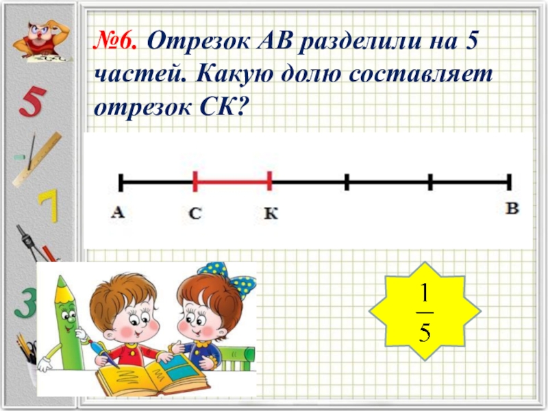 №6. Отрезок АВ разделили на 5 частей. Какую долю составляет отрезок СК?