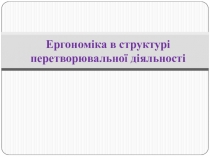 Презентація Ергономіка в структурі перетворювальної діяльності