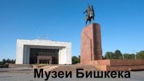 Презентация по экономической географии Кыргызстана Музеи Бишкека
