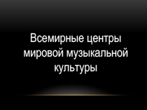 Презентация по музыке Всемирные центры мировой музыкальной культуры