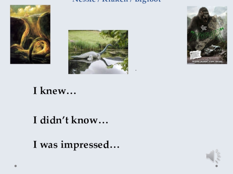 Nessie / Kraken / Bigfoot. I knew…I didn’t know…I was impressed…