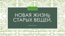 Презентация по технологии Новая жизнь старых вешей.