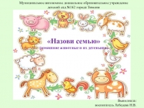 Презентация Назови семью. Домашние животные и их детеныши (младший дошкольный возраст)