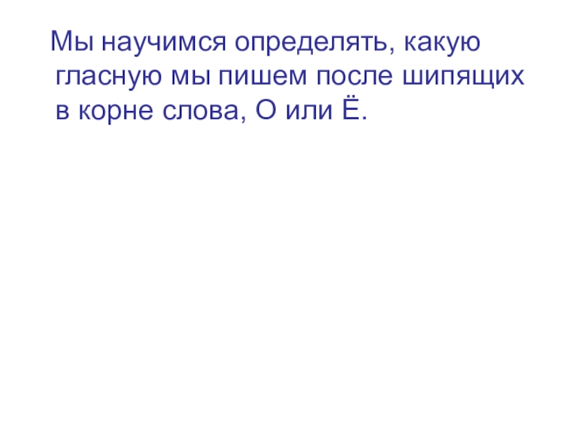 Мы научимся определять, какую гласную мы пишем после шипящих в корне слова, О или Ё.