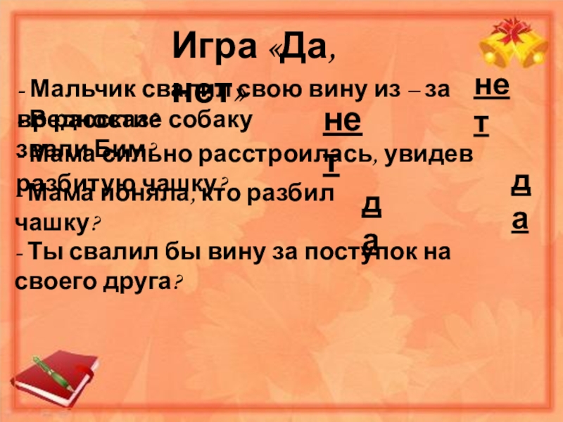 Игра «Да, нет»- Мальчик свалил свою вину из – за вредности?нет- В рассказе собаку звали Бим?нет- Мама