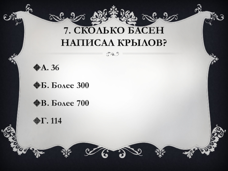 7. Сколько басен написал Крылов?А. 36Б. Более 300В. Более 700Г. 114