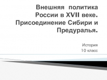 Презентация по истории на тему Внешняя политика России в XVII веке. Присоединение Сибири и Приуралья.