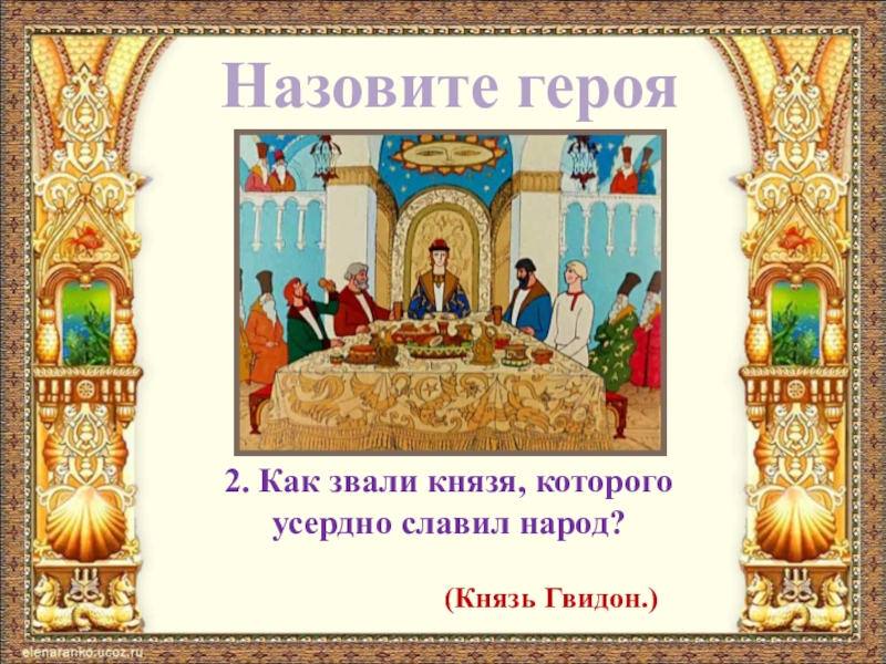 Назовите героя2. Как звали князя, которого усердно славил народ?(Князь Гвидон.)