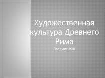 Презентация по МХК Художественная Культура Древнего Рима