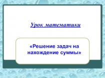 Презентация к уроку математики: Решение задач на нахождение суммы.