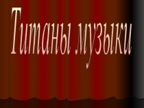 Презентация по музыке для 7 класса Титаны музыки