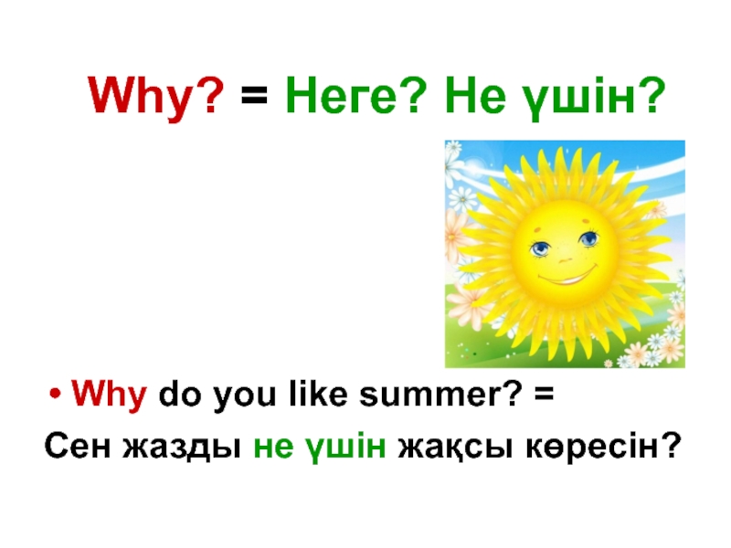 Why? = Неге? Не үшін?Why do you like summer? = Сен жазды не үшін жақсы көресін?