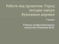 Презентация по изобразительному искусству для 7 класса на тему: Макеты деревьев из бумаги. Проект Город сегодня завтра.