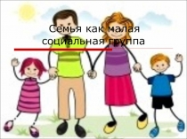 Презентация к уроку обществознания Семья как малая социальная группа