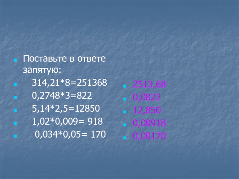 Поставьте в ответе запятую:  314,21*8=251368  0,2748*3=822  5,14*2,5=12850  1,02*0,009= 918  0,034*0,05= 1702513,680,082212,8500,009180,00170