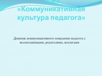 Коммуникативная культура педагога (Дневник коммуникативного поведения педагога с воспитанниками, родителями, коллегами)