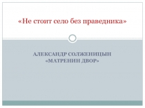 Презентация А.И.Солженицын. Матренин двор. Не стоит село без праведника...