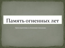 Презентация. Подготовка к сочинению Память огненных лет