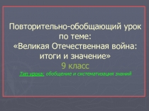 Презентация по истории 9 кл на тему: Уроки и итоги Великой Отечественной войны Повторительно-обобщающий урок.