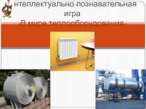 Презентация к интеллектуально-познавательной игре В мире теплооборудования