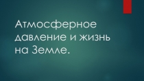 Презентация по физике на тему Атмосферное давление и жизнь на Земле