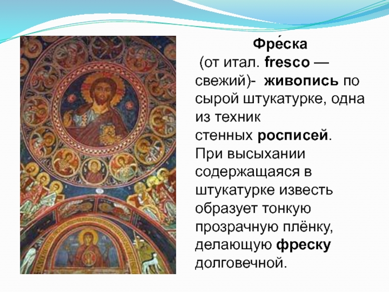 Фре́ска (от итал. fresco — свежий)-  живопись по сырой штукатурке, одна из техник стенных росписей. При высыхании содержащаяся в штукатурке известь образует